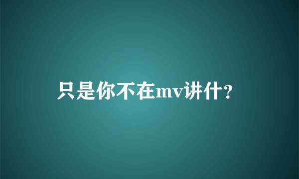 只是你不在mv讲什？