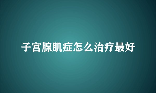 子宫腺肌症怎么治疗最好