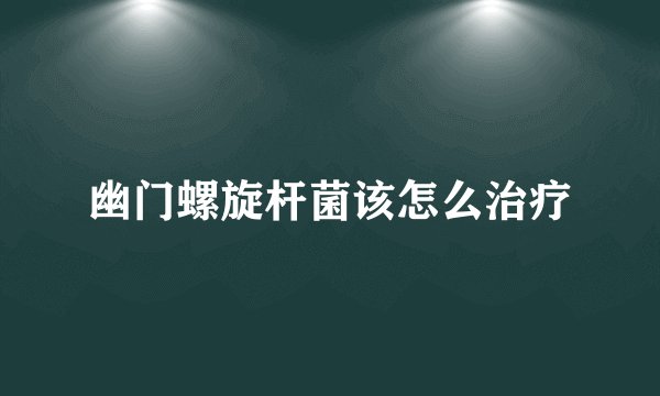 幽门螺旋杆菌该怎么治疗