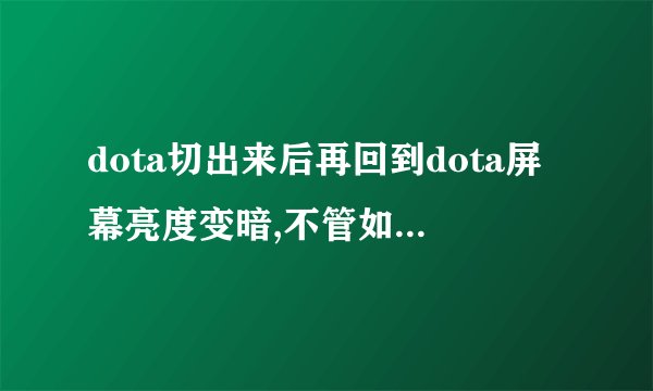 dota切出来后再回到dota屏幕亮度变暗,不管如何调屏幕亮度都不行。为什么?