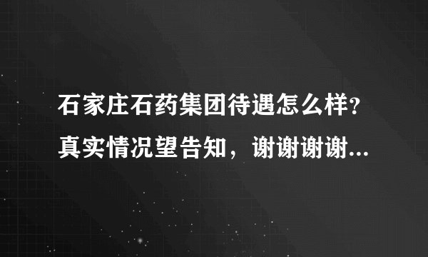 石家庄石药集团待遇怎么样？真实情况望告知，谢谢谢谢！急急急急？