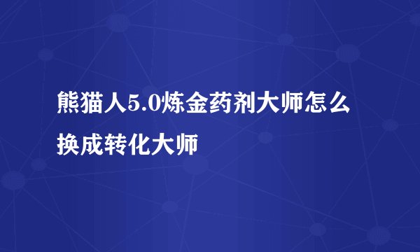 熊猫人5.0炼金药剂大师怎么换成转化大师