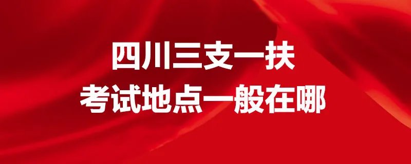 四川三支一扶考试地点一般在哪