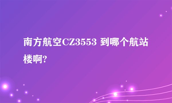 南方航空CZ3553 到哪个航站楼啊?