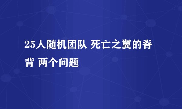 25人随机团队 死亡之翼的脊背 两个问题