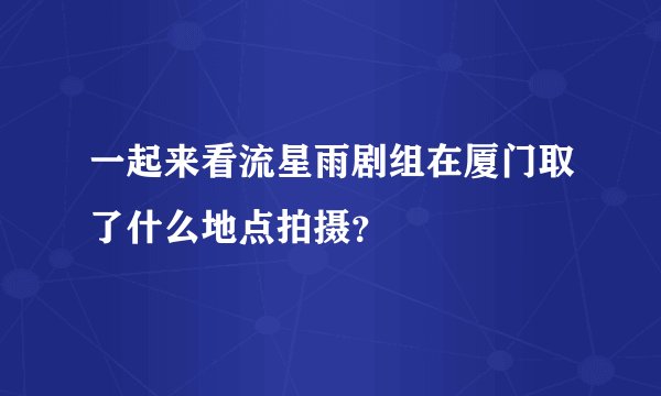 一起来看流星雨剧组在厦门取了什么地点拍摄？