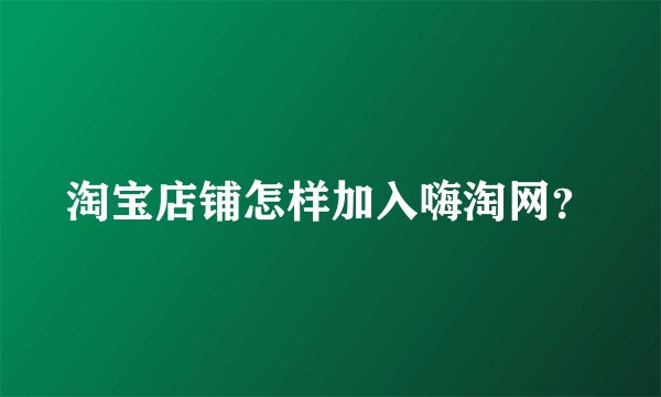 淘宝店铺怎样加入嗨淘网？