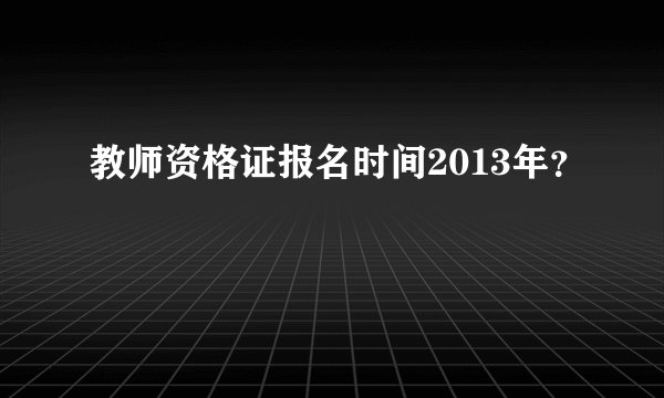 教师资格证报名时间2013年？