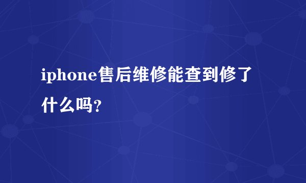 iphone售后维修能查到修了什么吗？