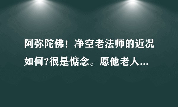 阿弥陀佛！净空老法师的近况如何?很是惦念。愿他老人家慈悲住世，弘法利生！