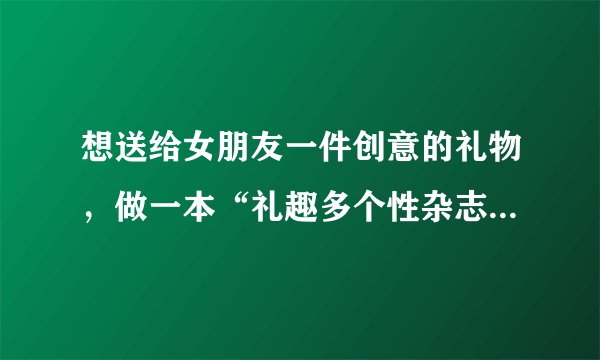 想送给女朋友一件创意的礼物，做一本“礼趣多个性杂志”好吗？