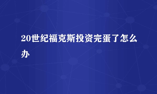 20世纪福克斯投资完蛋了怎么办