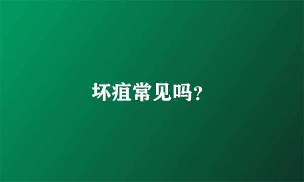坏疽常见吗？
