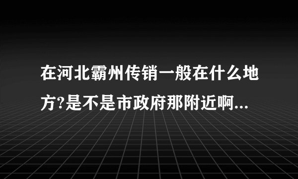 在河北霸州传销一般在什么地方?是不是市政府那附近啊/传销怎么看得出来呢