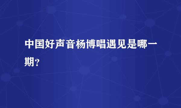 中国好声音杨博唱遇见是哪一期？