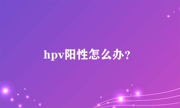 hpv阳性怎么办？