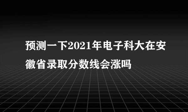 预测一下2021年电子科大在安徽省录取分数线会涨吗