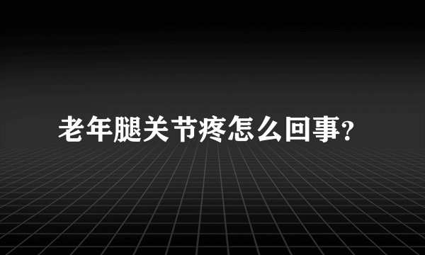 老年腿关节疼怎么回事？