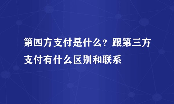 第四方支付是什么？跟第三方支付有什么区别和联系