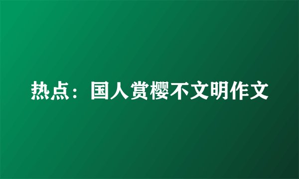 热点：国人赏樱不文明作文