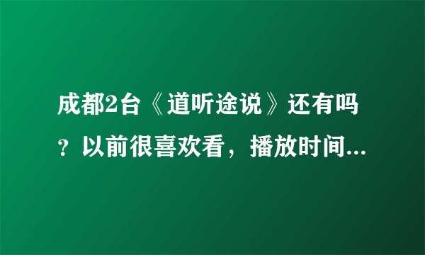 成都2台《道听途说》还有吗？以前很喜欢看，播放时间是什么时候？还是石成金么