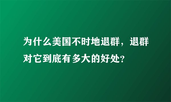 为什么美国不时地退群，退群对它到底有多大的好处？