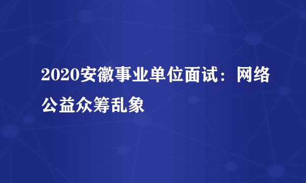 2020安徽事业单位面试：网络公益众筹乱象