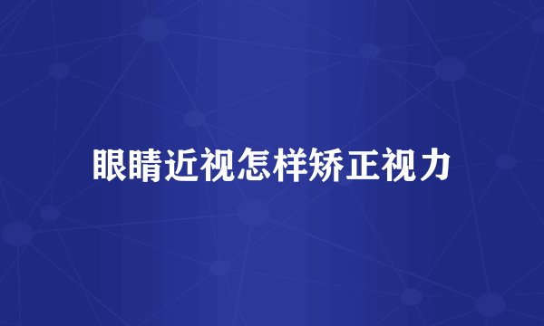 眼睛近视怎样矫正视力
