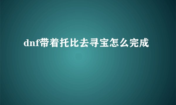 dnf带着托比去寻宝怎么完成