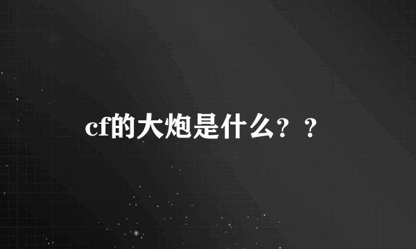 cf的大炮是什么？？