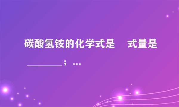 碳酸氢铵的化学式是    式量是 _______；该物质中各元素的质量比为 _______，其中氮元素的质量分数为_______．100g碳酸氢铵与 _______g硝酸铵(    )所含氮元素质量相等．