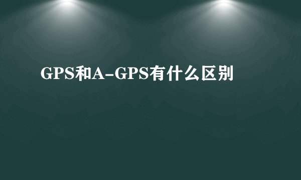 GPS和A-GPS有什么区别