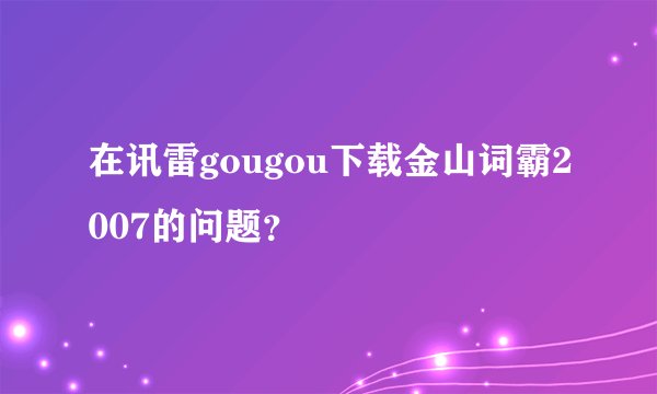 在讯雷gougou下载金山词霸2007的问题？