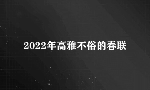 2022年高雅不俗的春联