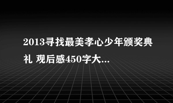 2013寻找最美孝心少年颁奖典礼 观后感450字大神们帮帮忙