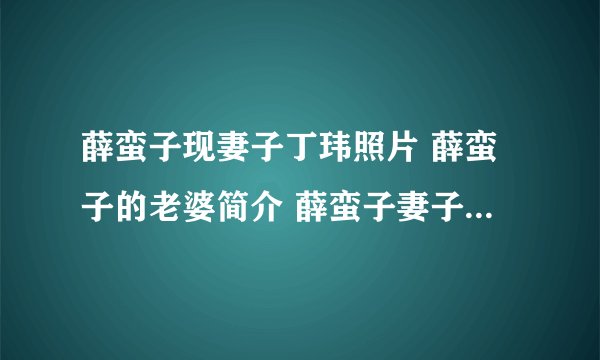 薛蛮子现妻子丁玮照片 薛蛮子的老婆简介 薛蛮子妻子咋怎么了(2)
