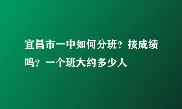 宜昌市一中如何分班？按成绩吗？一个班大约多少人