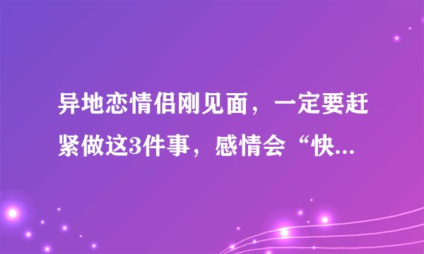 异地恋情侣刚见面，一定要赶紧做这3件事，感情会“快速升温”！