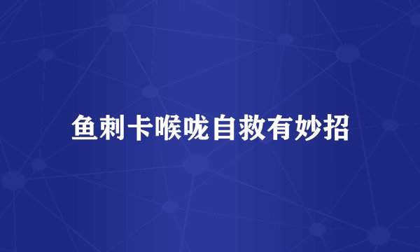鱼刺卡喉咙自救有妙招