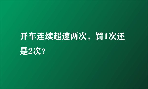 开车连续超速两次，罚1次还是2次？