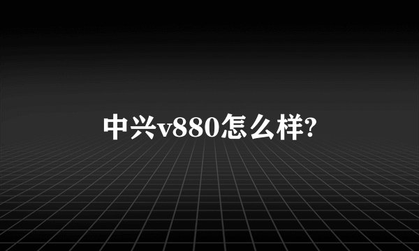 中兴v880怎么样?