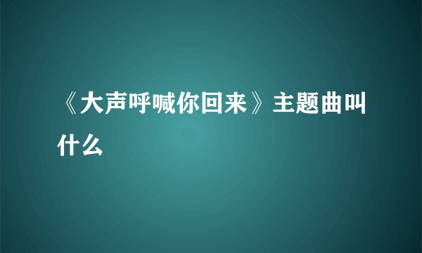 《大声呼喊你回来》主题曲叫什么