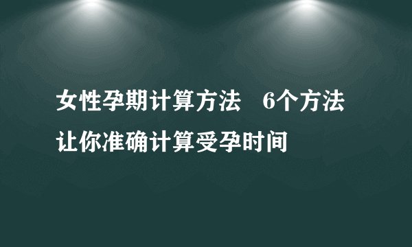 女性孕期计算方法   6个方法让你准确计算受孕时间