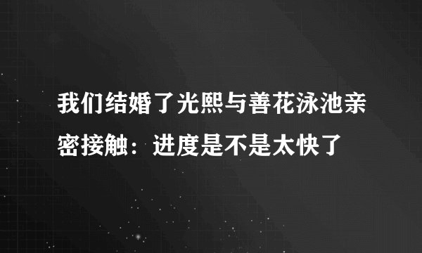 我们结婚了光熙与善花泳池亲密接触：进度是不是太快了