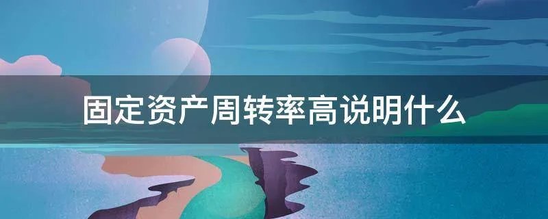 固定资产周转率高说明什么