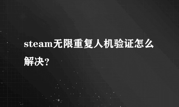 steam无限重复人机验证怎么解决？