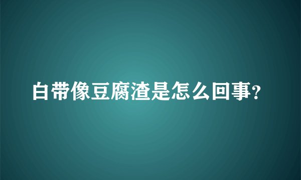 白带像豆腐渣是怎么回事？
