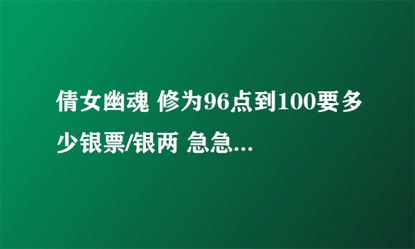 倩女幽魂 修为96点到100要多少银票/银两 急急急急！！！！！！！