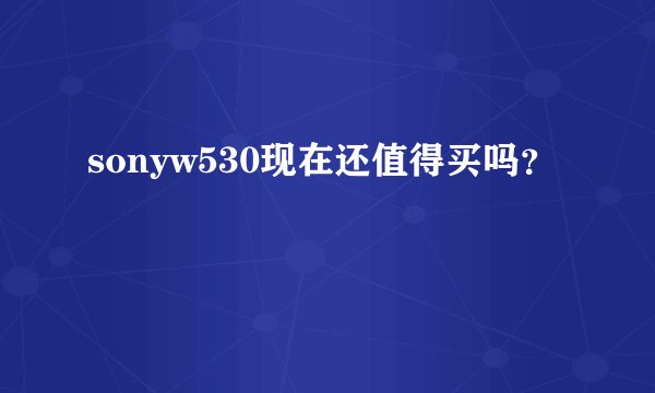 sonyw530现在还值得买吗？