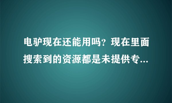 电驴现在还能用吗？现在里面搜索到的资源都是未提供专利证明，无法下载呀？